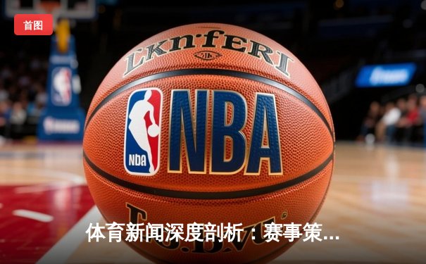 体育新闻深度剖析：赛事策略、产业影响与未来趋势
