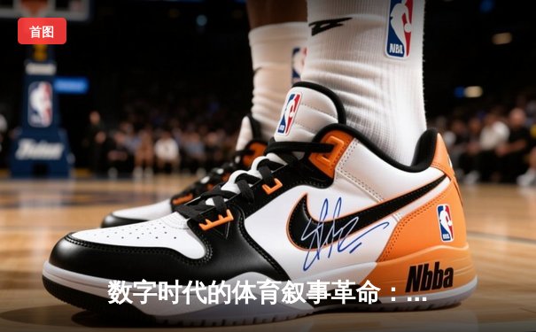 数字时代的体育叙事革命：数据如何重塑我们的观赛体验与情感连接