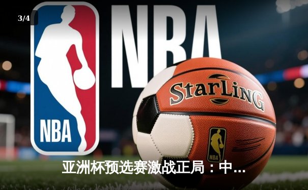 亚洲杯预选赛激战正局：中国队关键战上演逆转好戏，奇兵补时绝杀锁定胜局 - 3