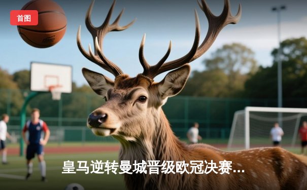 皇马逆转曼城晋级欧冠决赛，本泽马绝杀引领惊天翻盘