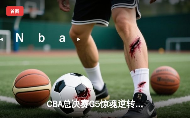 CBA总决赛G5惊魂逆转！辽宁本钢加时险胜浙江广厦夺赛点