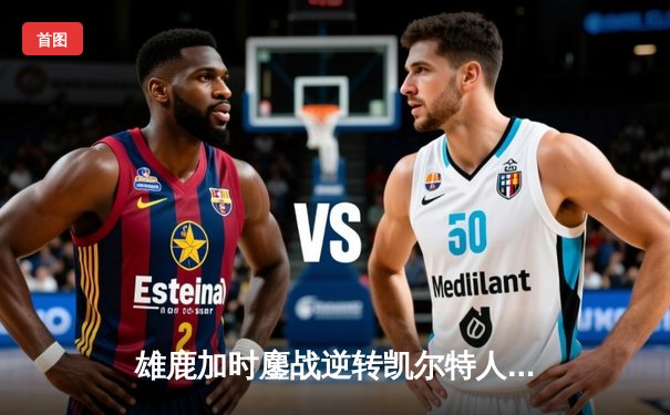 雄鹿加时鏖战逆转凯尔特人 字母哥44分统治攻防两端