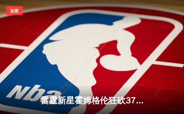 雷霆新星霍姆格伦狂砍37分，率队逆转击败独行侠