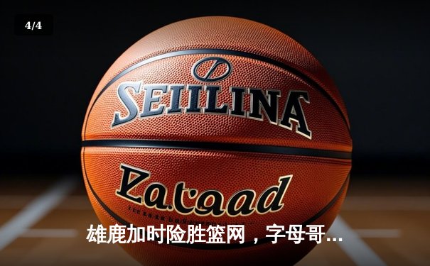 雄鹿加时险胜篮网，字母哥44分主宰双加时大战 - 4