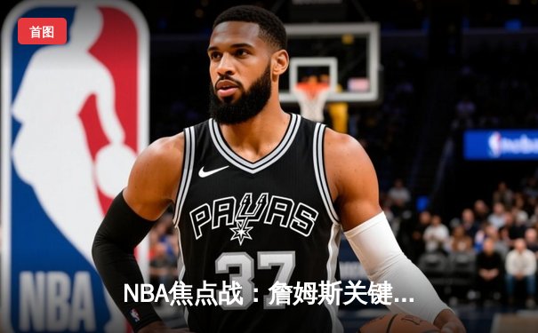 NBA焦点战：詹姆斯关键时刻爆发，湖人主场险胜勇士