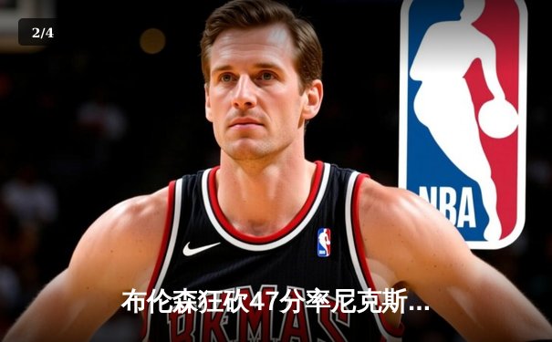 布伦森狂砍47分率尼克斯险胜76人，季后赛首轮陷入白热化 - 2