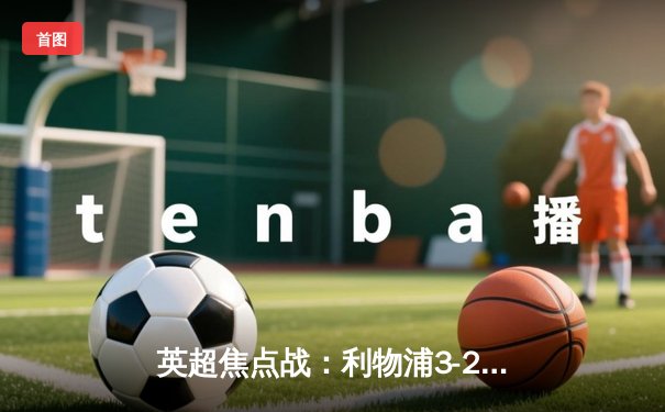 英超焦点战：利物浦3-2逆转曼城，萨拉赫梅开二度创纪录