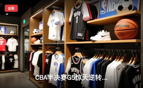 CBA半决赛G5惊天逆转！辽宁本钢加时险胜广东宏远晋级总决赛