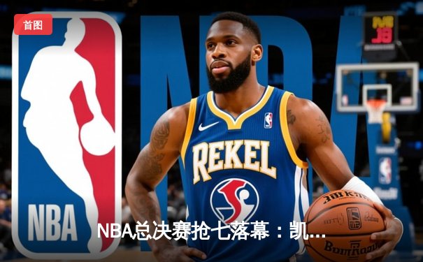 NBA总决赛抢七落幕：凯尔特人险胜勇士，塔图姆荣膺FMVP