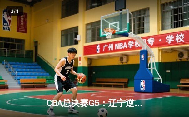 CBA总决赛G5：辽宁逆转广东夺赛点，张镇麟关键三分定乾坤 - 3
