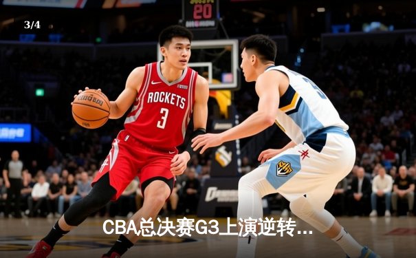 CBA总决赛G3上演逆转奇迹 辽宁末节轰出22-4攻击波夺赛点 - 3