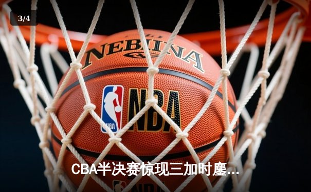 CBA半决赛惊现三加时鏖战 辽宁本钢逆转广东宏远创季后赛历史 - 3