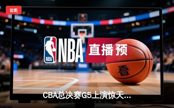 CBA总决赛G5上演惊天逆转 辽宁本钢加时险胜广东宏远卫冕成功