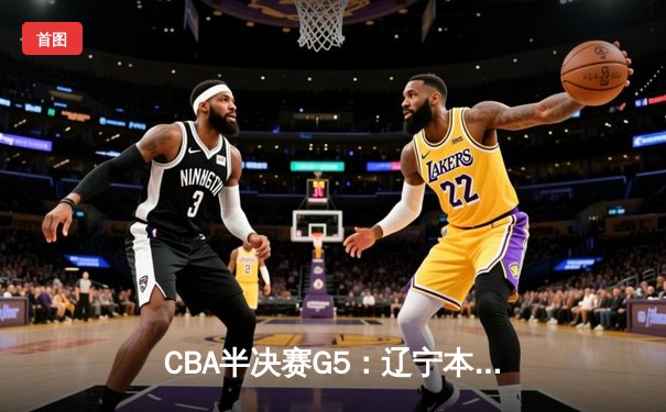 CBA半决赛G5：辽宁本钢加时逆转广东宏远 赵继伟33分献绝命三分