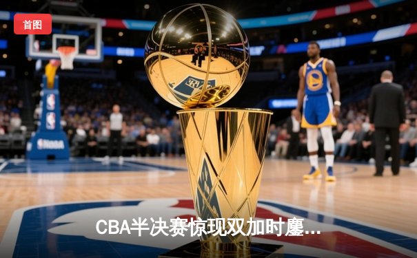 CBA半决赛惊现双加时鏖战 辽宁本钢逆转广东宏远夺赛点