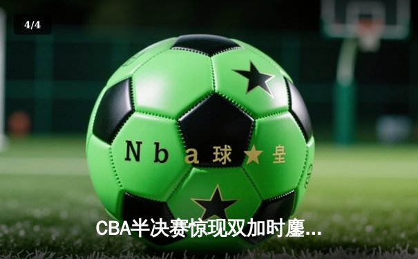 CBA半决赛惊现双加时鏖战 辽宁本钢逆转广东宏远夺赛点 - 4