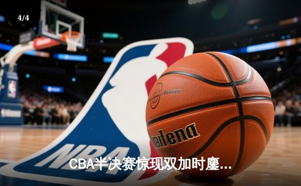 CBA半决赛惊现双加时鏖战 辽宁本钢逆转广东宏远夺赛点 - 4