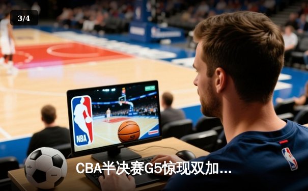 CBA半决赛G5惊现双加时鏖战 辽宁本钢逆转广东宏远晋级总决赛 - 3