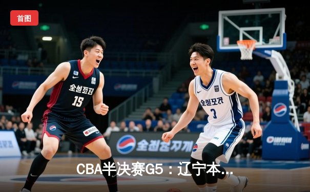 CBA半决赛G5：辽宁本钢加时逆转广东宏远，张镇麟34分创生涯新高