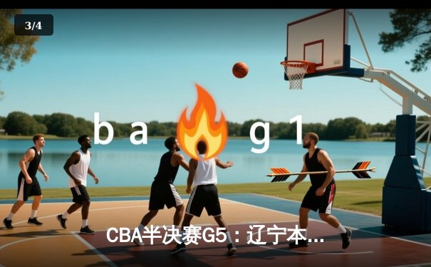 CBA半决赛G5：辽宁本钢加时逆转广东宏远，张镇麟34分创生涯新高 - 3