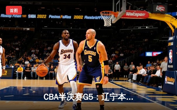 CBA半决赛G5：辽宁本钢加时逆转广东宏远，张镇麟34分创生涯新高