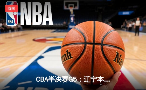 CBA半决赛G5：辽宁本钢加时逆转广东宏远，张镇麟34分创生涯新高