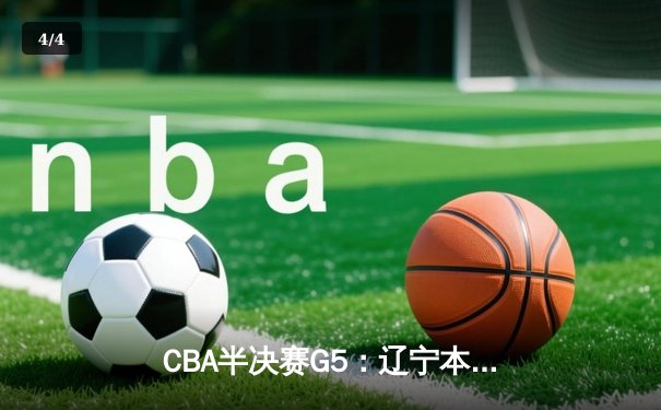 CBA半决赛G5：辽宁本钢加时逆转广东宏远，张镇麟34分创生涯新高 - 4