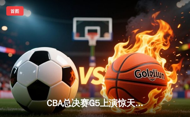CBA总决赛G5上演惊天逆转 辽宁本钢加时险胜广东东莞捧起至尊鼎