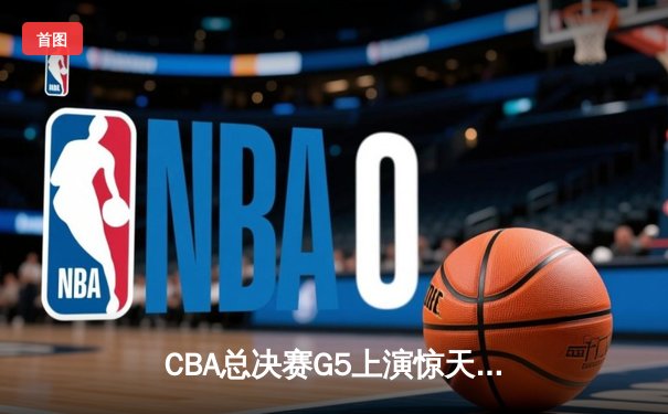 CBA总决赛G5上演惊天逆转 辽宁本钢加时险胜广东东莞捧起至尊鼎