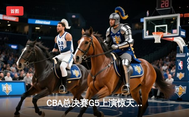 CBA总决赛G5上演惊天逆转 辽宁本钢加时险胜广东东莞捧起至尊鼎