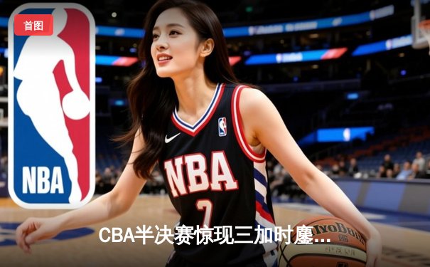 CBA半决赛惊现三加时鏖战 辽宁本钢逆转广东宏远创历史