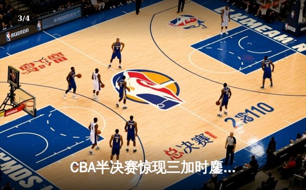 CBA半决赛惊现三加时鏖战 辽宁本钢逆转广东宏远创历史 - 3