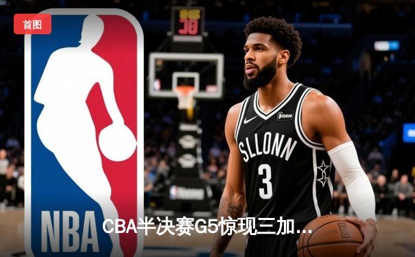 CBA半决赛G5惊现三加时鏖战 辽宁本钢逆转广东宏远晋级总决赛