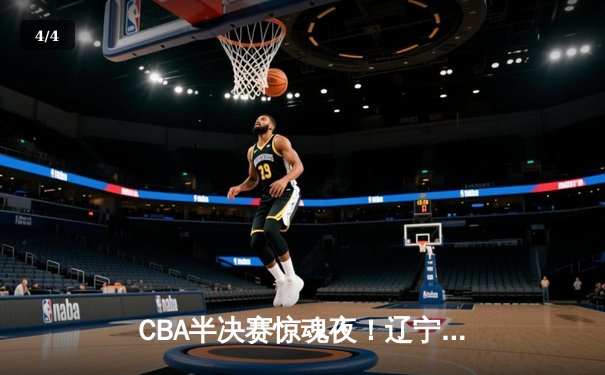 CBA半决赛惊魂夜！辽宁本钢加时逆转广东宏远，赵继伟砍35分创生涯新高 - 4