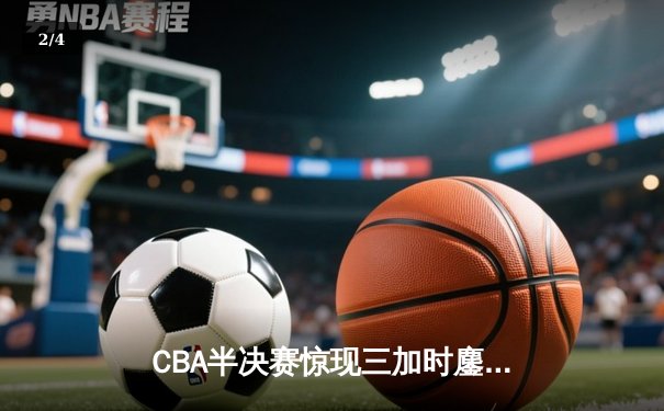 CBA半决赛惊现三加时鏖战 辽宁本钢逆转广东宏远创历史 - 2