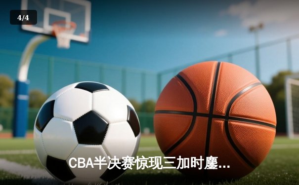 CBA半决赛惊现三加时鏖战 辽宁本钢逆转广东宏远创历史 - 4