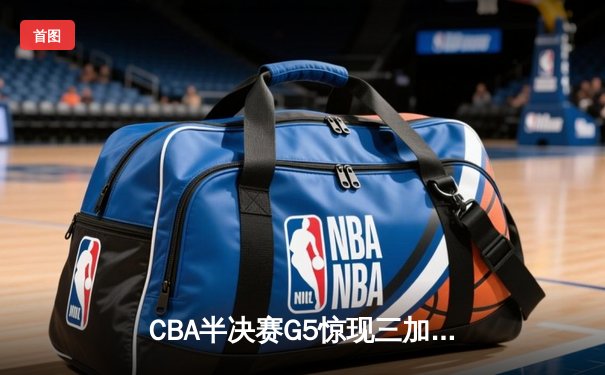 CBA半决赛G5惊现三加时鏖战 辽宁本钢逆转广东宏远晋级总决赛